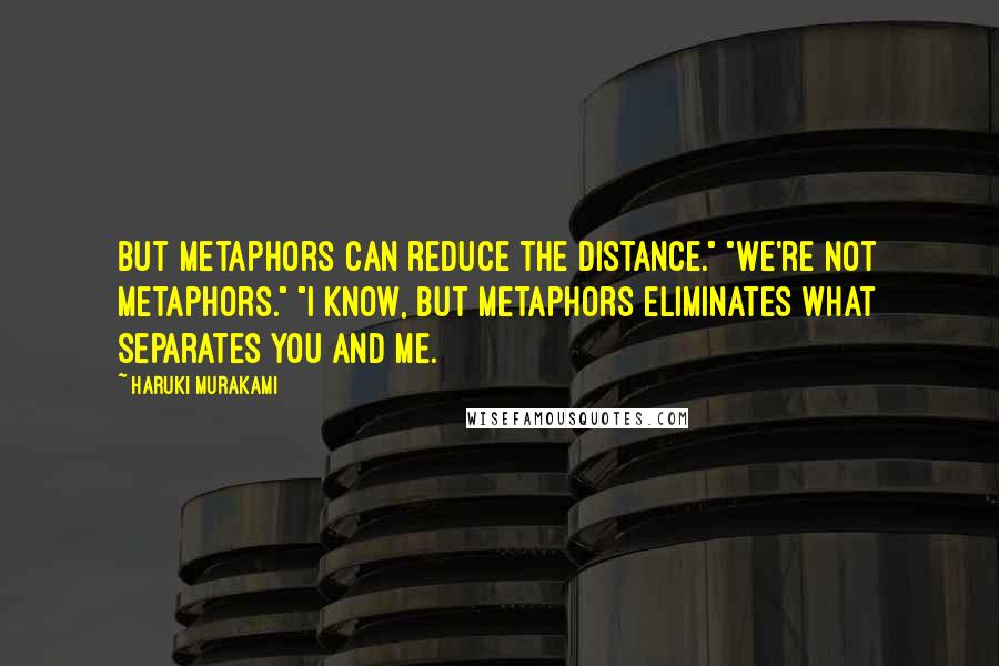 Haruki Murakami Quotes: But metaphors can reduce the distance." "We're not metaphors." "I know, but metaphors eliminates what separates you and me.