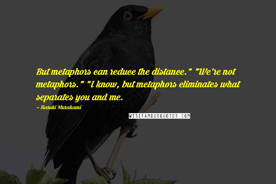 Haruki Murakami Quotes: But metaphors can reduce the distance." "We're not metaphors." "I know, but metaphors eliminates what separates you and me.