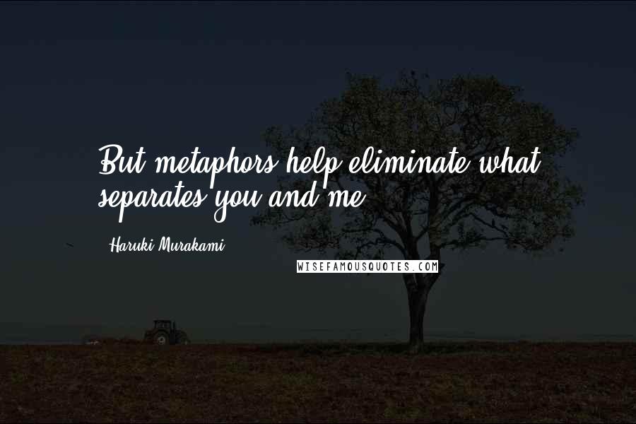 Haruki Murakami Quotes: But metaphors help eliminate what separates you and me.