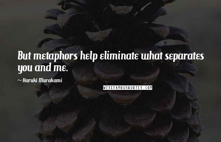 Haruki Murakami Quotes: But metaphors help eliminate what separates you and me.