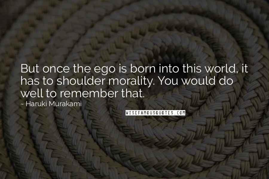 Haruki Murakami Quotes: But once the ego is born into this world, it has to shoulder morality. You would do well to remember that.