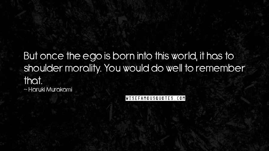 Haruki Murakami Quotes: But once the ego is born into this world, it has to shoulder morality. You would do well to remember that.