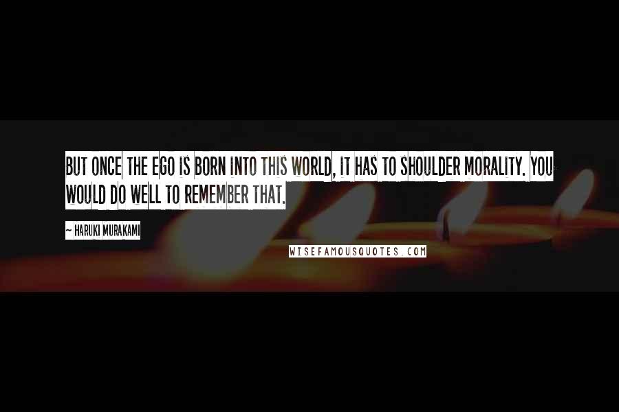 Haruki Murakami Quotes: But once the ego is born into this world, it has to shoulder morality. You would do well to remember that.