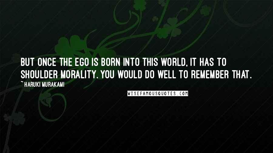 Haruki Murakami Quotes: But once the ego is born into this world, it has to shoulder morality. You would do well to remember that.
