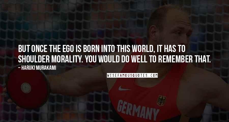 Haruki Murakami Quotes: But once the ego is born into this world, it has to shoulder morality. You would do well to remember that.