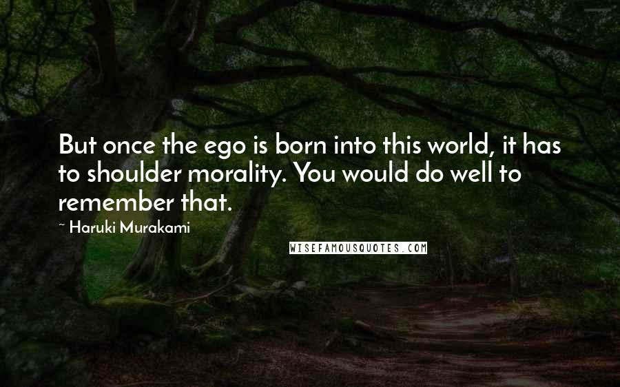 Haruki Murakami Quotes: But once the ego is born into this world, it has to shoulder morality. You would do well to remember that.