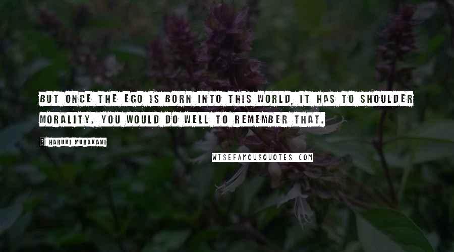 Haruki Murakami Quotes: But once the ego is born into this world, it has to shoulder morality. You would do well to remember that.