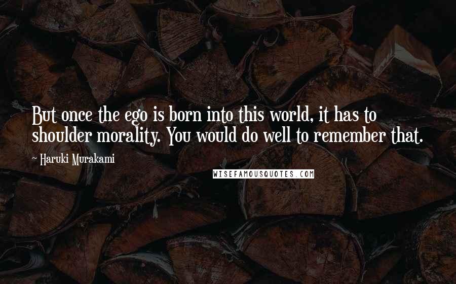 Haruki Murakami Quotes: But once the ego is born into this world, it has to shoulder morality. You would do well to remember that.