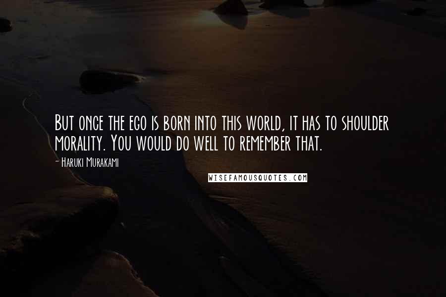 Haruki Murakami Quotes: But once the ego is born into this world, it has to shoulder morality. You would do well to remember that.