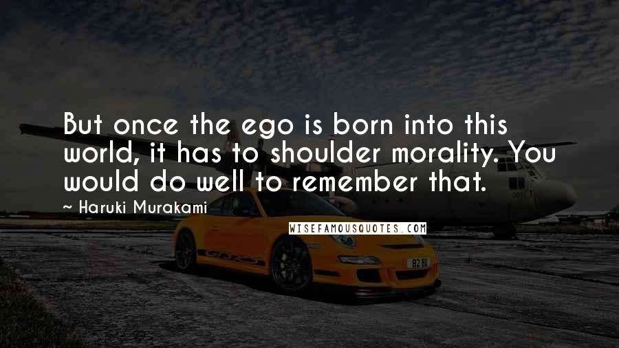 Haruki Murakami Quotes: But once the ego is born into this world, it has to shoulder morality. You would do well to remember that.