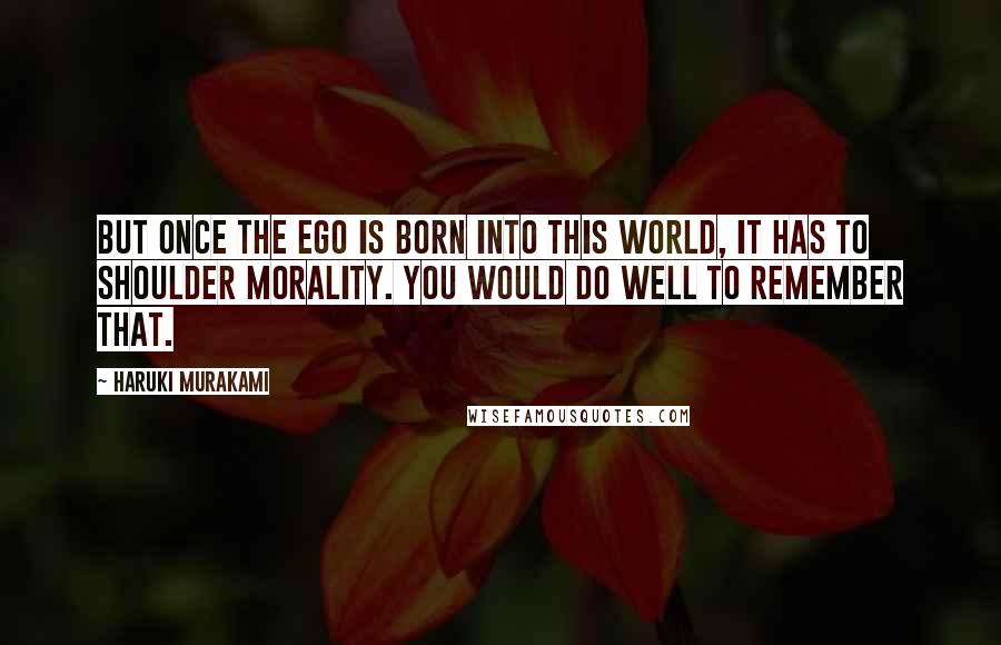 Haruki Murakami Quotes: But once the ego is born into this world, it has to shoulder morality. You would do well to remember that.