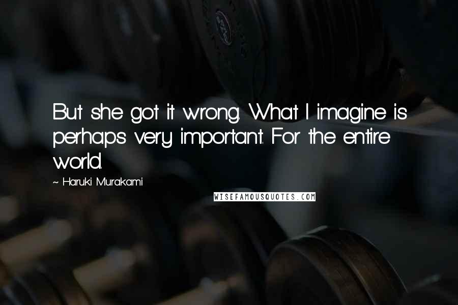 Haruki Murakami Quotes: But she got it wrong. What I imagine is perhaps very important. For the entire world.
