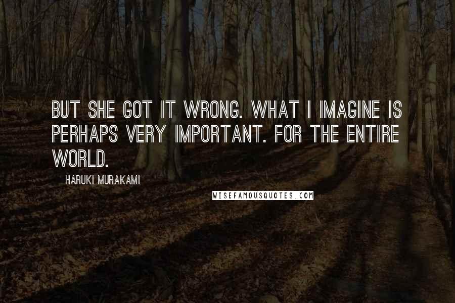 Haruki Murakami Quotes: But she got it wrong. What I imagine is perhaps very important. For the entire world.