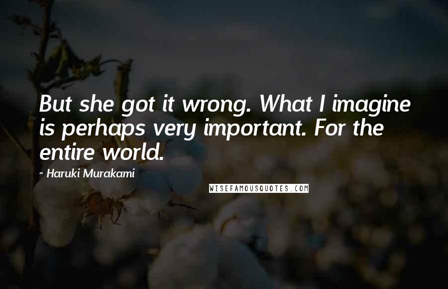 Haruki Murakami Quotes: But she got it wrong. What I imagine is perhaps very important. For the entire world.