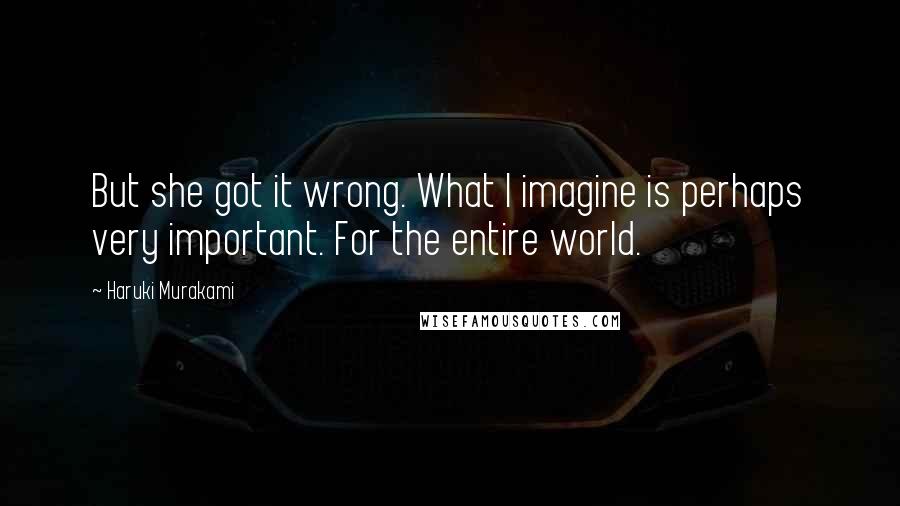 Haruki Murakami Quotes: But she got it wrong. What I imagine is perhaps very important. For the entire world.