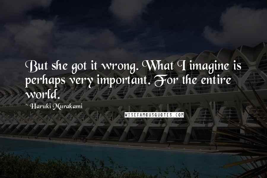 Haruki Murakami Quotes: But she got it wrong. What I imagine is perhaps very important. For the entire world.