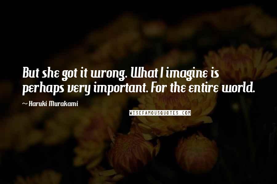 Haruki Murakami Quotes: But she got it wrong. What I imagine is perhaps very important. For the entire world.