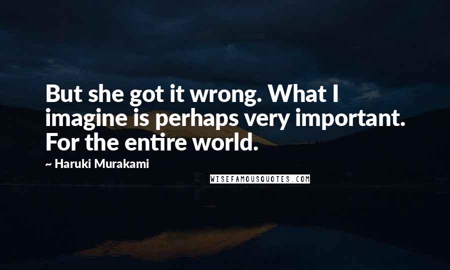 Haruki Murakami Quotes: But she got it wrong. What I imagine is perhaps very important. For the entire world.