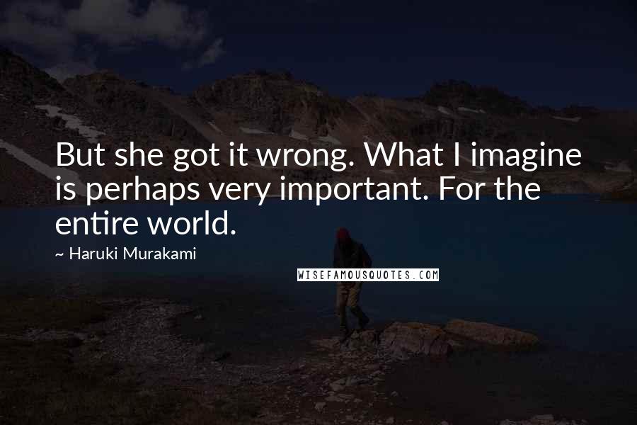 Haruki Murakami Quotes: But she got it wrong. What I imagine is perhaps very important. For the entire world.