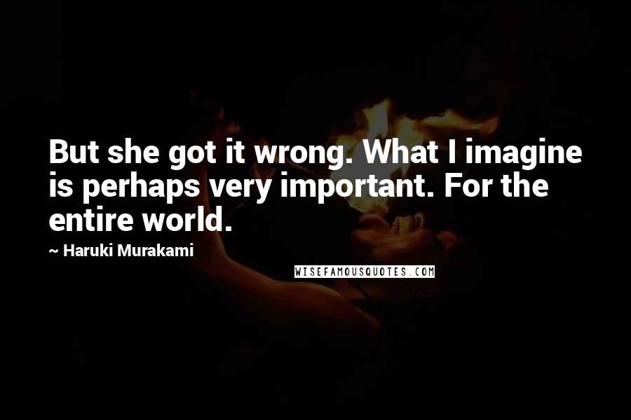 Haruki Murakami Quotes: But she got it wrong. What I imagine is perhaps very important. For the entire world.