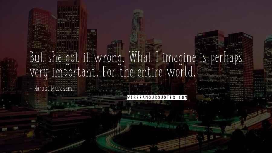 Haruki Murakami Quotes: But she got it wrong. What I imagine is perhaps very important. For the entire world.