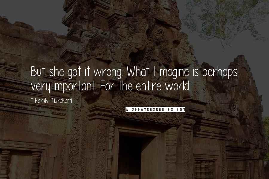 Haruki Murakami Quotes: But she got it wrong. What I imagine is perhaps very important. For the entire world.