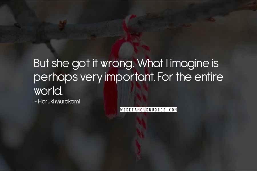 Haruki Murakami Quotes: But she got it wrong. What I imagine is perhaps very important. For the entire world.