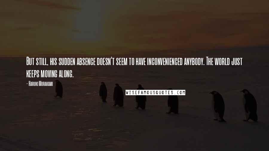 Haruki Murakami Quotes: But still, his sudden absence doesn't seem to have inconvenienced anybody. The world just keeps moving along.