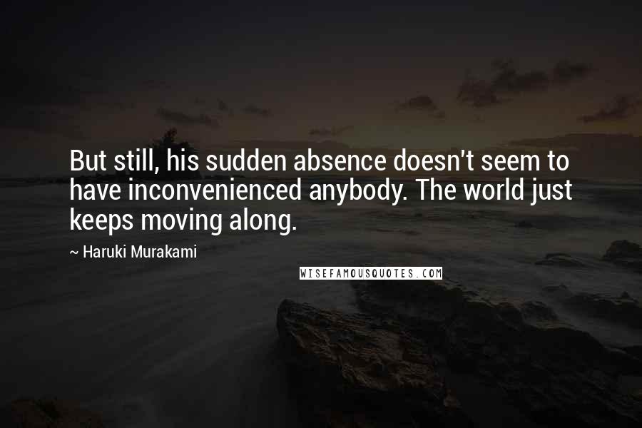 Haruki Murakami Quotes: But still, his sudden absence doesn't seem to have inconvenienced anybody. The world just keeps moving along.