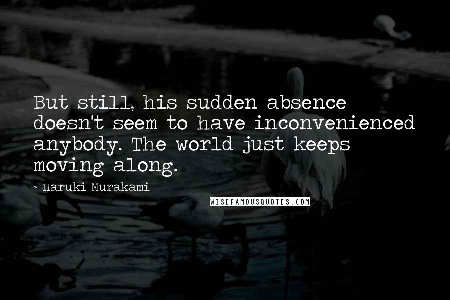 Haruki Murakami Quotes: But still, his sudden absence doesn't seem to have inconvenienced anybody. The world just keeps moving along.