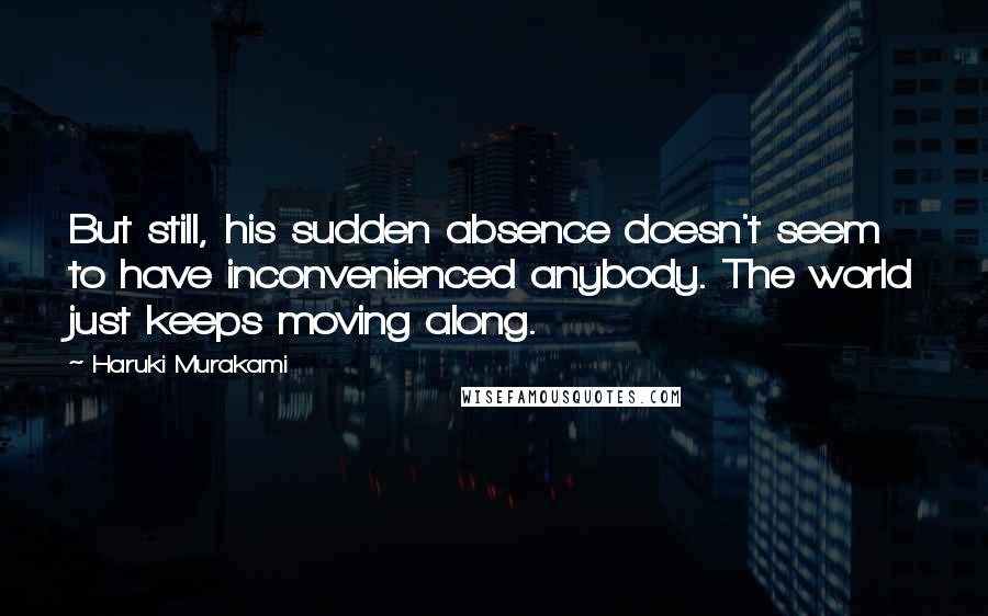 Haruki Murakami Quotes: But still, his sudden absence doesn't seem to have inconvenienced anybody. The world just keeps moving along.