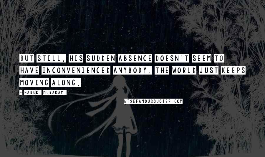 Haruki Murakami Quotes: But still, his sudden absence doesn't seem to have inconvenienced anybody. The world just keeps moving along.