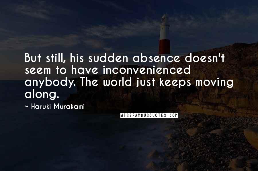 Haruki Murakami Quotes: But still, his sudden absence doesn't seem to have inconvenienced anybody. The world just keeps moving along.