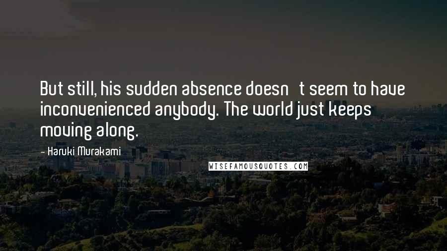 Haruki Murakami Quotes: But still, his sudden absence doesn't seem to have inconvenienced anybody. The world just keeps moving along.