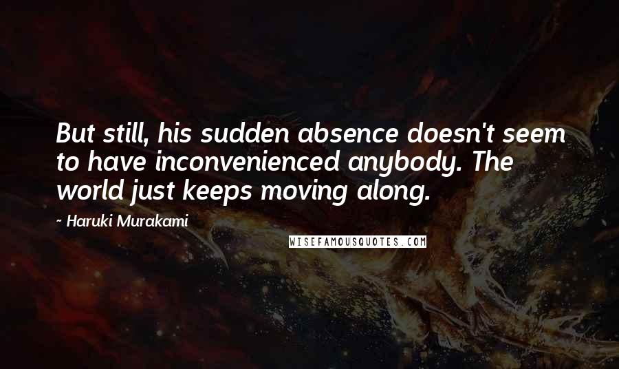 Haruki Murakami Quotes: But still, his sudden absence doesn't seem to have inconvenienced anybody. The world just keeps moving along.