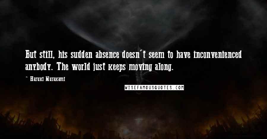 Haruki Murakami Quotes: But still, his sudden absence doesn't seem to have inconvenienced anybody. The world just keeps moving along.