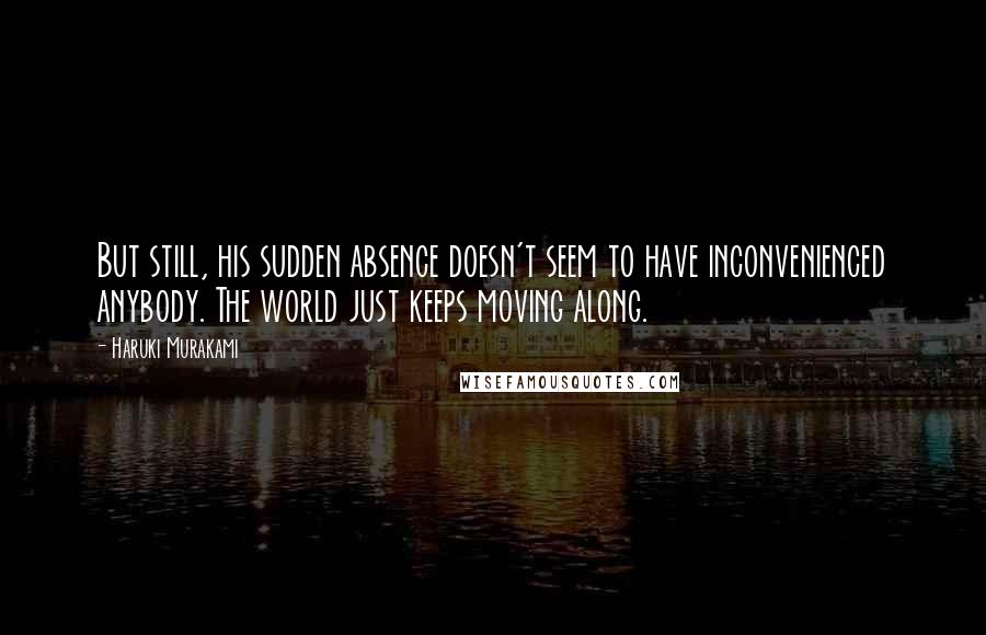 Haruki Murakami Quotes: But still, his sudden absence doesn't seem to have inconvenienced anybody. The world just keeps moving along.