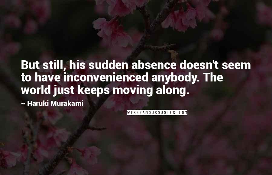 Haruki Murakami Quotes: But still, his sudden absence doesn't seem to have inconvenienced anybody. The world just keeps moving along.