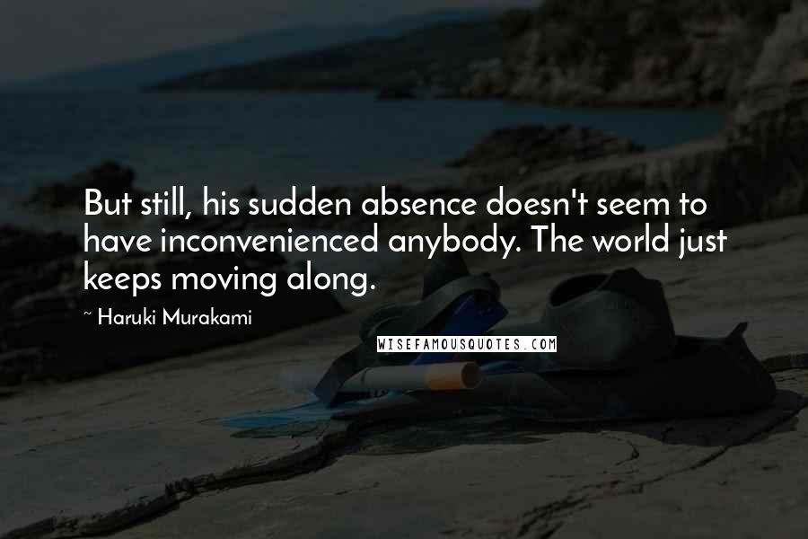 Haruki Murakami Quotes: But still, his sudden absence doesn't seem to have inconvenienced anybody. The world just keeps moving along.