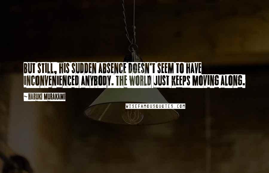 Haruki Murakami Quotes: But still, his sudden absence doesn't seem to have inconvenienced anybody. The world just keeps moving along.