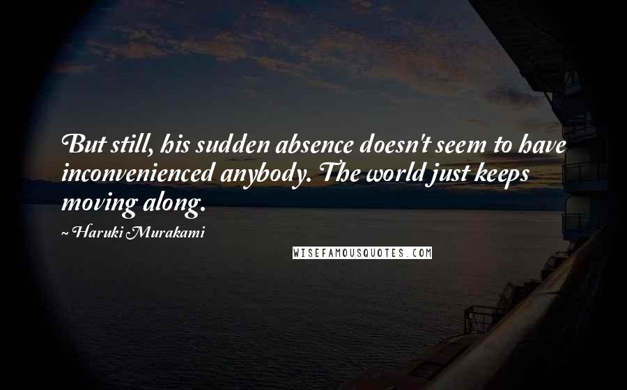 Haruki Murakami Quotes: But still, his sudden absence doesn't seem to have inconvenienced anybody. The world just keeps moving along.