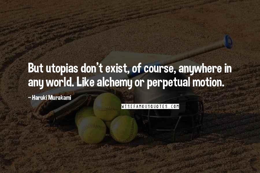Haruki Murakami Quotes: But utopias don't exist, of course, anywhere in any world. Like alchemy or perpetual motion.