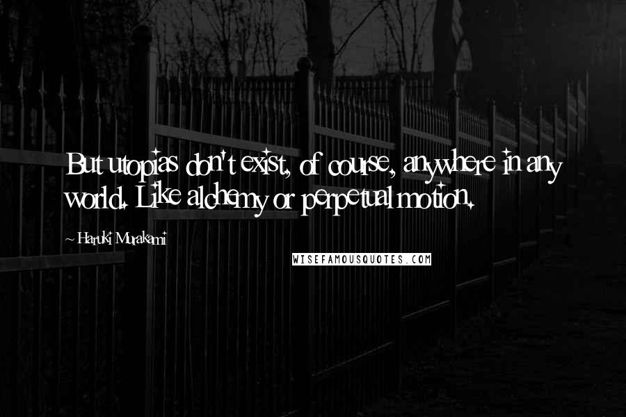 Haruki Murakami Quotes: But utopias don't exist, of course, anywhere in any world. Like alchemy or perpetual motion.