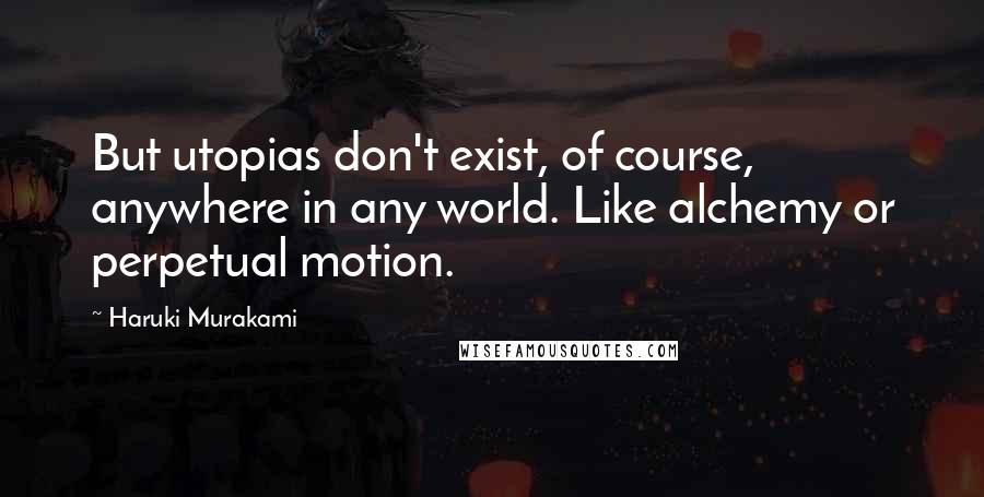 Haruki Murakami Quotes: But utopias don't exist, of course, anywhere in any world. Like alchemy or perpetual motion.