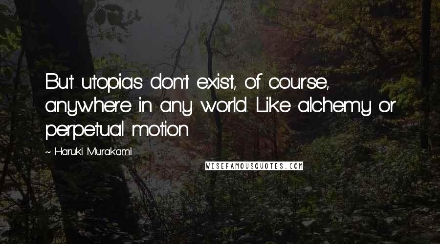 Haruki Murakami Quotes: But utopias don't exist, of course, anywhere in any world. Like alchemy or perpetual motion.