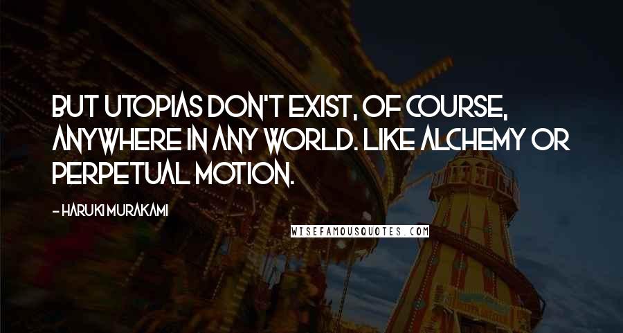 Haruki Murakami Quotes: But utopias don't exist, of course, anywhere in any world. Like alchemy or perpetual motion.
