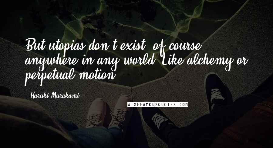 Haruki Murakami Quotes: But utopias don't exist, of course, anywhere in any world. Like alchemy or perpetual motion.