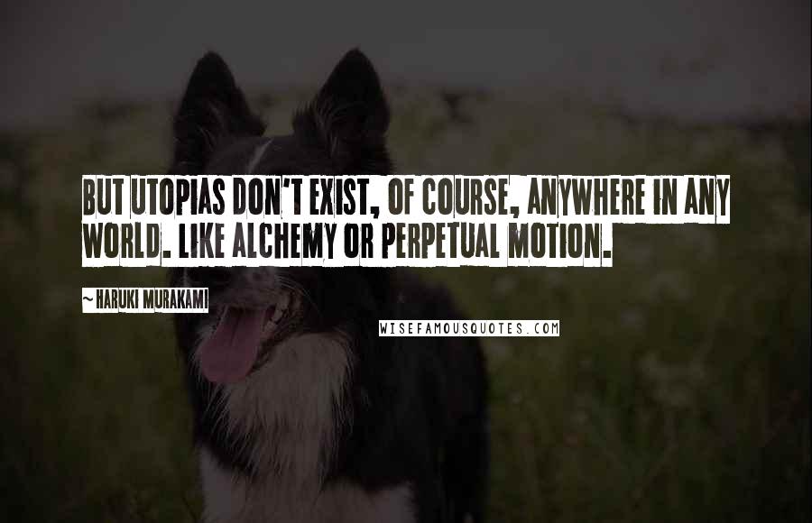 Haruki Murakami Quotes: But utopias don't exist, of course, anywhere in any world. Like alchemy or perpetual motion.
