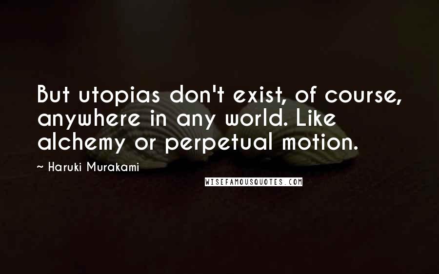 Haruki Murakami Quotes: But utopias don't exist, of course, anywhere in any world. Like alchemy or perpetual motion.
