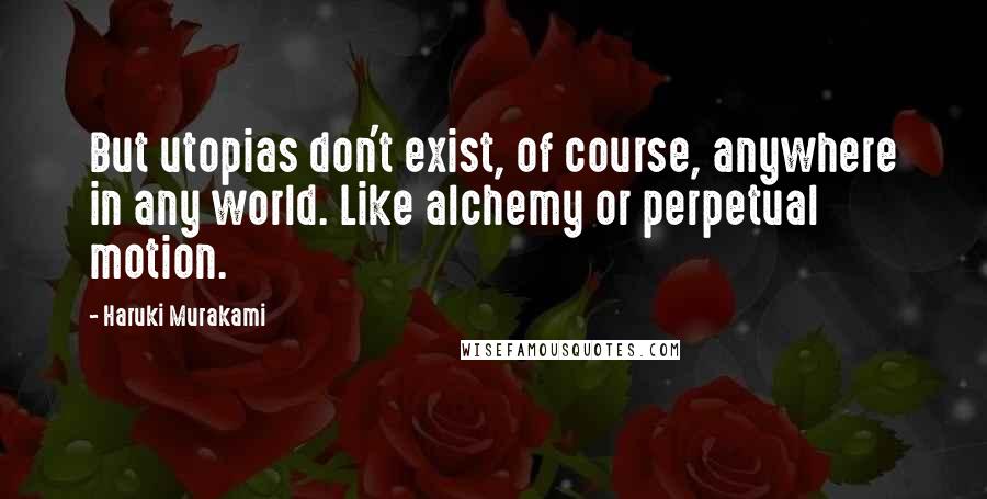 Haruki Murakami Quotes: But utopias don't exist, of course, anywhere in any world. Like alchemy or perpetual motion.